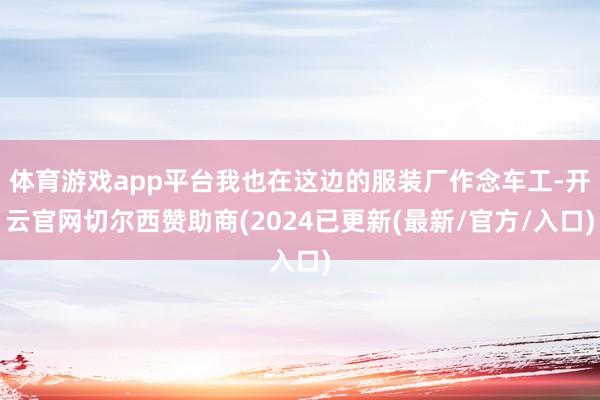 体育游戏app平台我也在这边的服装厂作念车工-开云官网切尔西赞助商(2024已更新(最新/官方/入口)
