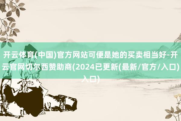 开云体育(中国)官方网站可便是她的买卖相当好-开云官网切尔西赞助商(2024已更新(最新/官方/入口)