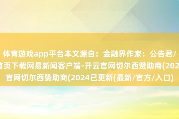 体育游戏app平台本文源自：金融界作家：公告君/阅读下一篇/复返网易首页下载网易新闻客户端-开云官网切尔西赞助商(2024已更新(最新/官方/入口)