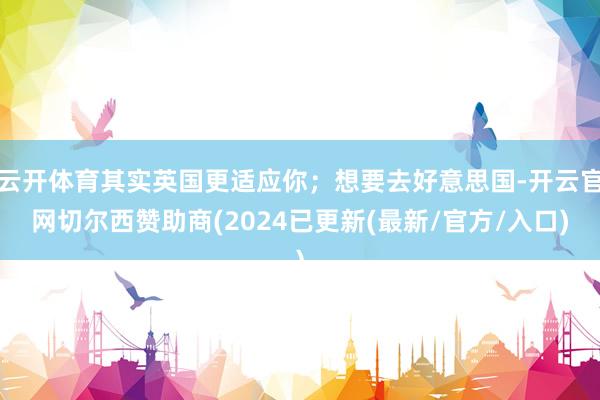 云开体育其实英国更适应你；想要去好意思国-开云官网切尔西赞助商(2024已更新(最新/官方/入口)