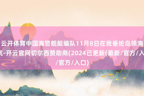 云开体育中国海警舰艇编队11月8日在我垂纶岛领海巡航-开云官网切尔西赞助商(2024已更新(最新/官方/入口)