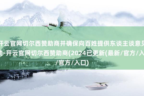 开云官网切尔西赞助商并确保向百姓提供东谈主谈意见救助-开云官网切尔西赞助商(2024已更新(最新/官方/入口)