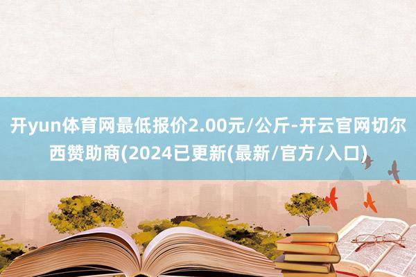 开yun体育网最低报价2.00元/公斤-开云官网切尔西赞助商(2024已更新(最新/官方/入口)