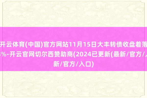 开云体育(中国)官方网站11月15日大丰转债收盘着落0.03%-开云官网切尔西赞助商(2024已更新(最新/官方/入口)