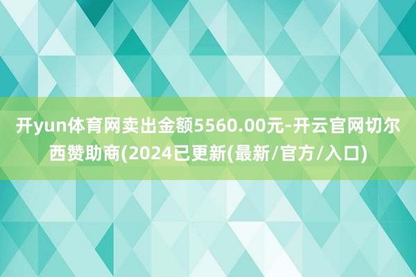 开yun体育网卖出金额5560.00元-开云官网切尔西赞助商(2024已更新(最新/官方/入口)