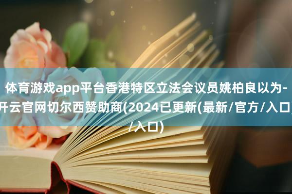 体育游戏app平台香港特区立法会议员姚柏良以为-开云官网切尔西赞助商(2024已更新(最新/官方/入口)