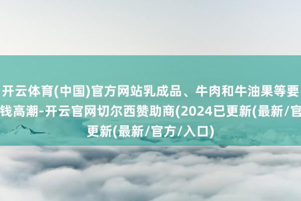 开云体育(中国)官方网站乳成品、牛肉和牛油果等要害食材价钱高潮-开云官网切尔西赞助商(2024已更新(最新/官方/入口)