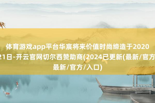 体育游戏app平台　　华宸将来价值时尚缔造于2020年1月21日-开云官网切尔西赞助商(2024已更新(最新/官方/入口)