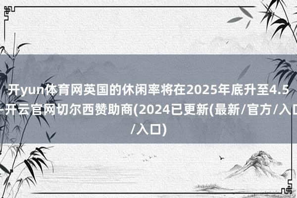 开yun体育网英国的休闲率将在2025年底升至4.5%-开云官网切尔西赞助商(2024已更新(最新/官方/入口)