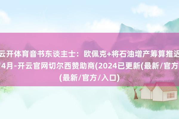 云开体育音书东谈主士：欧佩克+将石油增产筹算推迟至来岁4月-开云官网切尔西赞助商(2024已更新(最新/官方/入口)