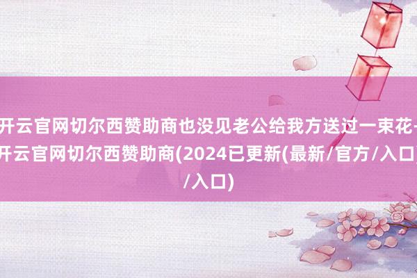 开云官网切尔西赞助商也没见老公给我方送过一束花-开云官网切尔西赞助商(2024已更新(最新/官方/入口)