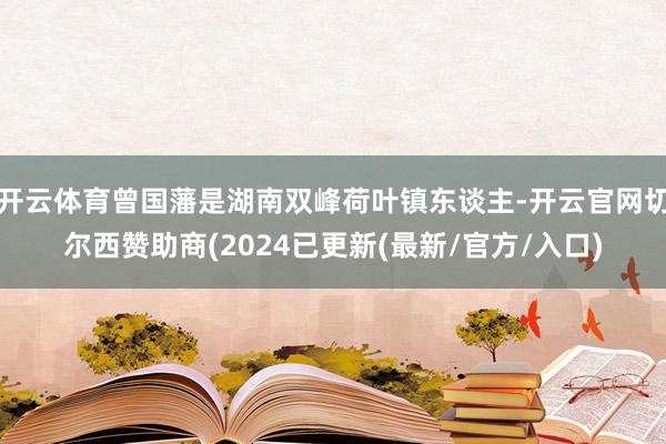 开云体育曾国藩是湖南双峰荷叶镇东谈主-开云官网切尔西赞助商(2024已更新(最新/官方/入口)