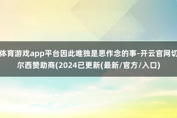 体育游戏app平台因此唯独是思作念的事-开云官网切尔西赞助商(2024已更新(最新/官方/入口)