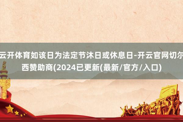 云开体育如该日为法定节沐日或休息日-开云官网切尔西赞助商(2024已更新(最新/官方/入口)