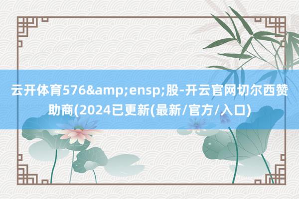 云开体育576 股-开云官网切尔西赞助商(2024已更新(最新/官方/入口)