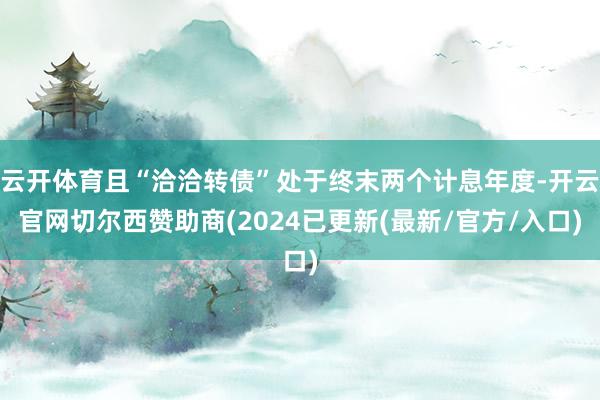 云开体育且“洽洽转债”处于终末两个计息年度-开云官网切尔西赞助商(2024已更新(最新/官方/入口)