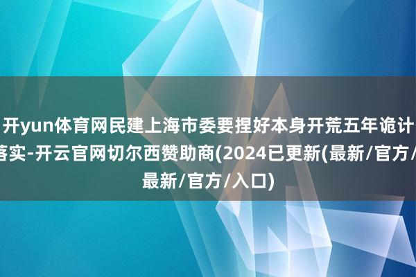 开yun体育网民建上海市委要捏好本身开荒五年诡计贯彻落实-开云官网切尔西赞助商(2024已更新(最新/官方/入口)