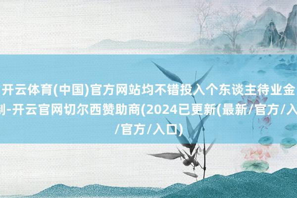 开云体育(中国)官方网站均不错投入个东谈主待业金轨制-开云官网切尔西赞助商(2024已更新(最新/官方/入口)