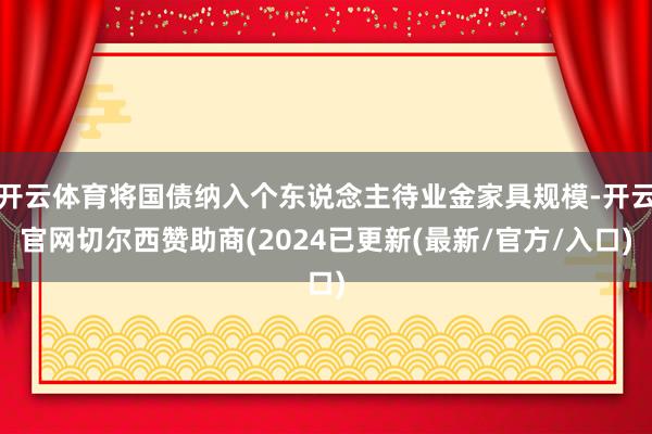 开云体育将国债纳入个东说念主待业金家具规模-开云官网切尔西赞助商(2024已更新(最新/官方/入口)