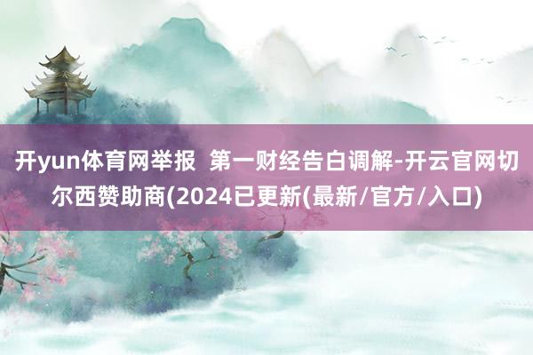 开yun体育网举报  第一财经告白调解-开云官网切尔西赞助商(2024已更新(最新/官方/入口)