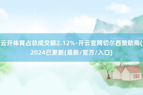 云开体育占总成交额2.12%-开云官网切尔西赞助商(2024已更新(最新/官方/入口)