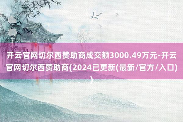 开云官网切尔西赞助商成交额3000.49万元-开云官网切尔西赞助商(2024已更新(最新/官方/入口)