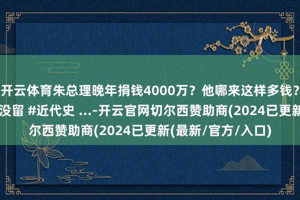 开云体育朱总理晚年捐钱4000万？他哪来这样多钱？竟是版税一分王人没留 #近代史 ...-开云官网切尔西赞助商(2024已更新(最新/官方/入口)