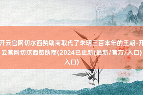 开云官网切尔西赞助商取代了朱明三百来年的王朝-开云官网切尔西赞助商(2024已更新(最新/官方/入口)