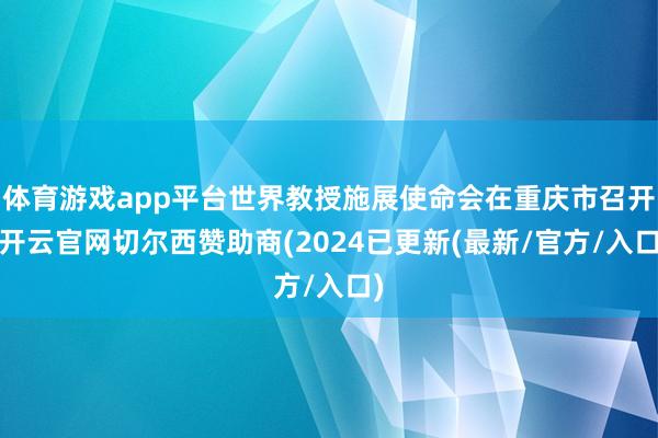 体育游戏app平台世界教授施展使命会在重庆市召开-开云官网切尔西赞助商(2024已更新(最新/官方/入口)