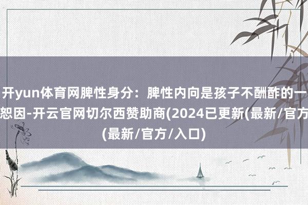 开yun体育网脾性身分：脾性内向是孩子不酬酢的一个常宽恕因-开云官网切尔西赞助商(2024已更新(最新/官方/入口)
