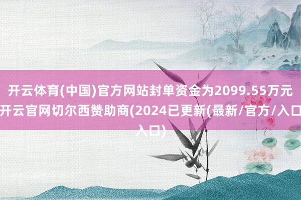 开云体育(中国)官方网站封单资金为2099.55万元-开云官网切尔西赞助商(2024已更新(最新/官方/入口)