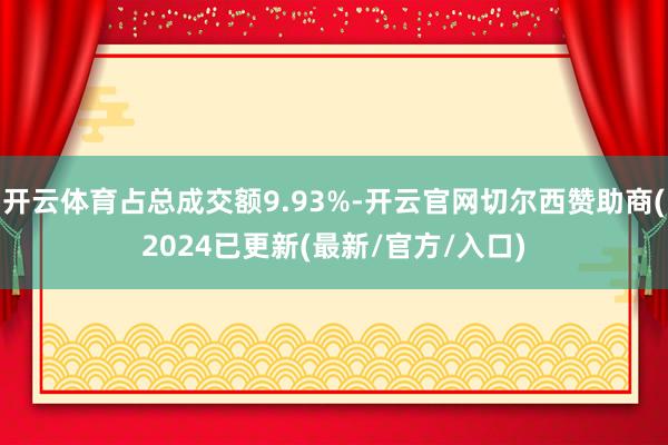 开云体育占总成交额9.93%-开云官网切尔西赞助商(2024已更新(最新/官方/入口)