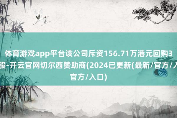 体育游戏app平台该公司斥资156.71万港元回购35万股-开云官网切尔西赞助商(2024已更新(最新/官方/入口)