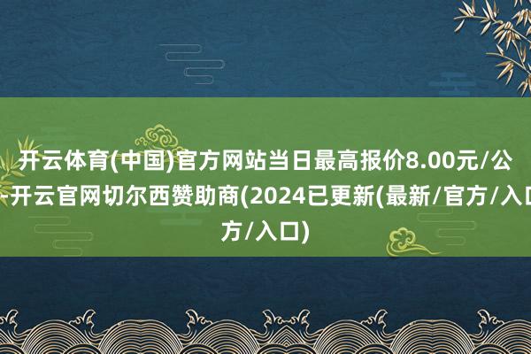 开云体育(中国)官方网站当日最高报价8.00元/公斤-开云官网切尔西赞助商(2024已更新(最新/官方/入口)