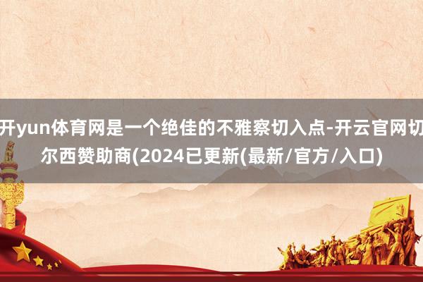 开yun体育网是一个绝佳的不雅察切入点-开云官网切尔西赞助商(2024已更新(最新/官方/入口)