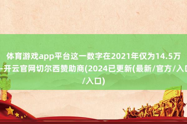 体育游戏app平台这一数字在2021年仅为14.5万辆-开云官网切尔西赞助商(2024已更新(最新/官方/入口)
