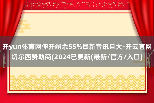 开yun体育网伸开剩余55%最新音讯自大-开云官网切尔西赞助商(2024已更新(最新/官方/入口)