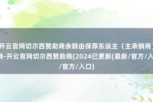 开云官网切尔西赞助商余额由保荐东谈主（主承销商）包销-开云官网切尔西赞助商(2024已更新(最新/官方/入口)
