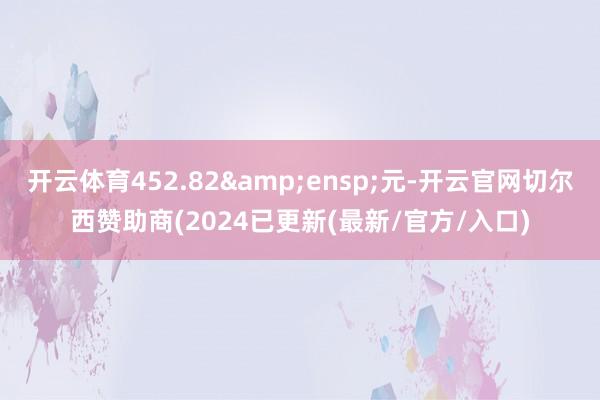 开云体育452.82&ensp;元-开云官网切尔西赞助商(2024已更新(最新/官方/入口)