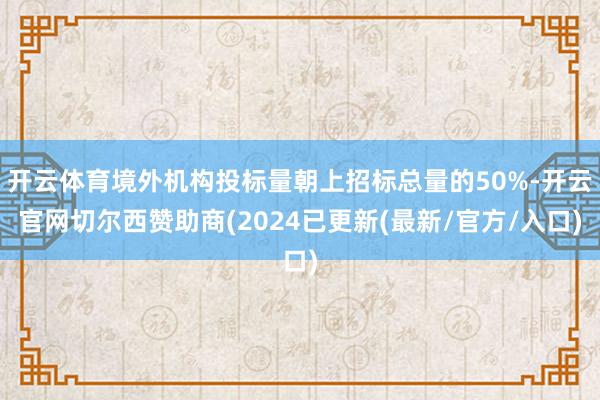 开云体育境外机构投标量朝上招标总量的50%-开云官网切尔西赞助商(2024已更新(最新/官方/入口)