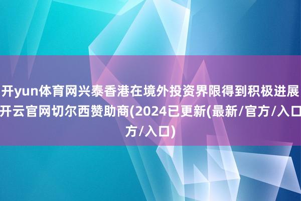开yun体育网兴泰香港在境外投资界限得到积极进展-开云官网切尔西赞助商(2024已更新(最新/官方/入口)