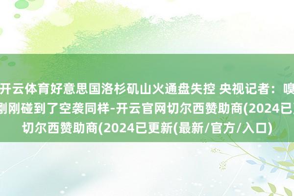开云体育好意思国洛杉矶山火通盘失控 央视记者：嗅觉就像是在战区 仿佛刚刚碰到了空袭同样-开云官网切尔西赞助商(2024已更新(最新/官方/入口)