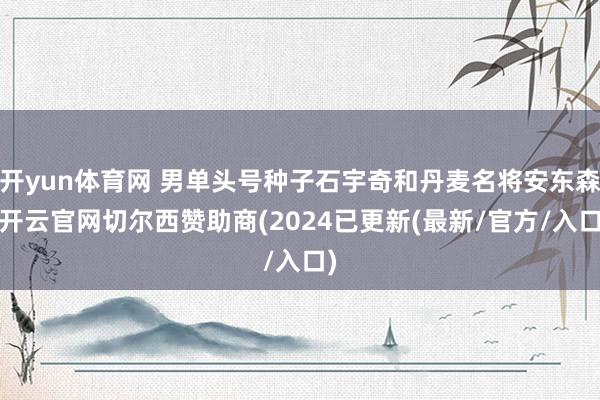 开yun体育网 男单头号种子石宇奇和丹麦名将安东森-开云官网切尔西赞助商(2024已更新(最新/官方/入口)