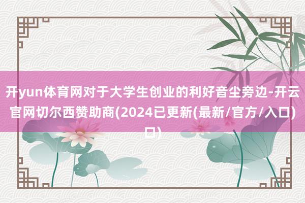 开yun体育网对于大学生创业的利好音尘旁边-开云官网切尔西赞助商(2024已更新(最新/官方/入口)