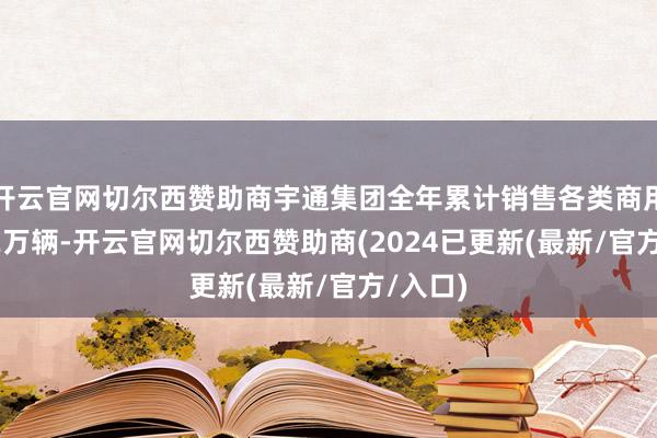 开云官网切尔西赞助商宇通集团全年累计销售各类商用车6.52万辆-开云官网切尔西赞助商(2024已更新(最新/官方/入口)