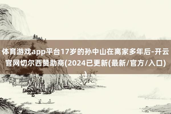 体育游戏app平台17岁的孙中山在离家多年后-开云官网切尔西赞助商(2024已更新(最新/官方/入口)