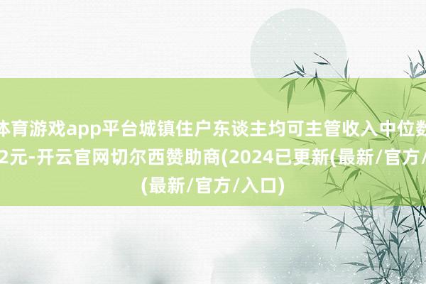 体育游戏app平台城镇住户东谈主均可主管收入中位数49302元-开云官网切尔西赞助商(2024已更新(最新/官方/入口)