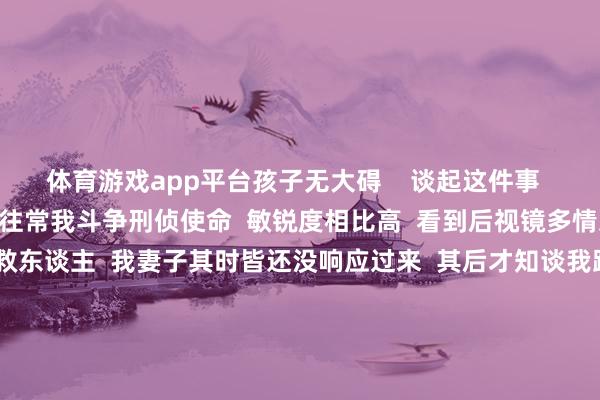 体育游戏app平台孩子无大碍    谈起这件事  王灿楠显得止境漠然  “往常我斗争刑侦使命  敏锐度相比高  看到后视镜多情况  第一响应即是飞速救东谈主  我妻子其时皆还没响应过来  其后才知谈我跑往常是干什么  纪念后夸我挺勇敢的”  粗拙的日子被赋予特殊的意旨    危机时刻  实时援救  为新郎王灿楠点赞  也祝二位新东谈主新婚欢乐！ -开云官网切尔西赞助商(2024已更新(最新/官方/