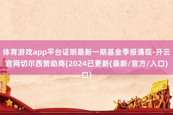 体育游戏app平台证明最新一期基金季报涌现-开云官网切尔西赞助商(2024已更新(最新/官方/入口)