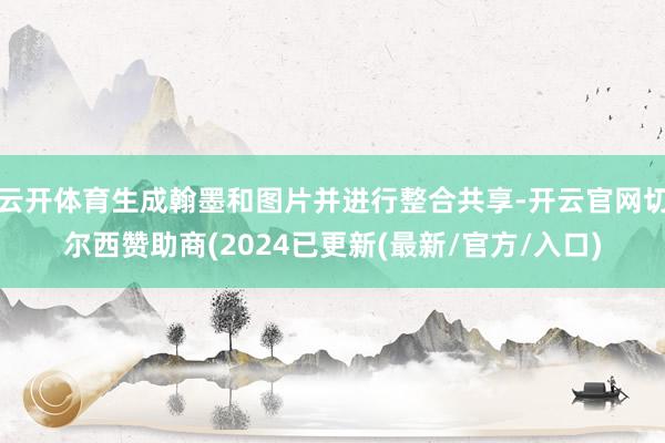 云开体育生成翰墨和图片并进行整合共享-开云官网切尔西赞助商(2024已更新(最新/官方/入口)